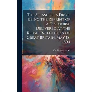 The Splash of a Drop. Being the Reprint of a Discourse Delivered at the Royal Institution of Great Britain, May 18, 1894