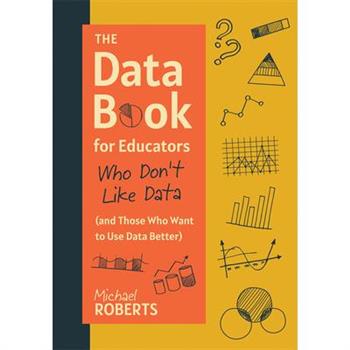 The Data Book for Educators Who Don't Like Data (and Those Who Want to Use Data Better)