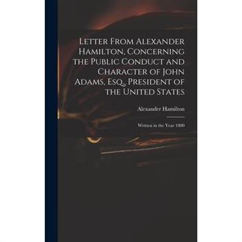 Letter From Alexander Hamilton, Concerning the Public Conduct and Character of John Adams, Esq., President of the United States