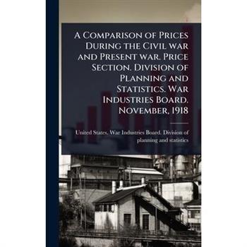 A Comparison of Prices During the Civil war and Present war. Price Section. Division of Planning and Statistics. War Industries Board. November, 1918