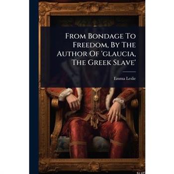 From Bondage To Freedom, By The Author Of ’glaucia, The Greek Slave’