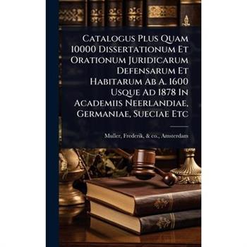 Catalogus Plus Quam 10000 Dissertationum Et Orationum Juridicarum Defensarum Et Habitarum Ab A. 1600 Usque Ad 1878 In Academiis Neerlandiae, Germaniae, Sueciae Etc