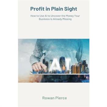 Profit in Plain Sight How to Use AI to Uncover the Money Your Business Is Already Missing