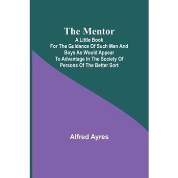 The Mentor; A little book for the guidance of such men and boys as would appear to advantage in the society of persons of the better sort