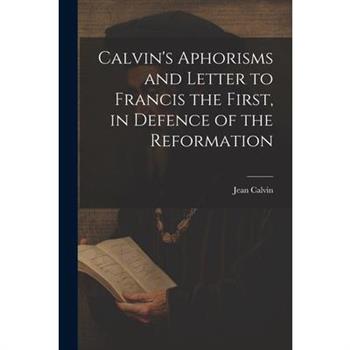 Calvin's Aphorisms and Letter to Francis the First, in Defence of the Reformation