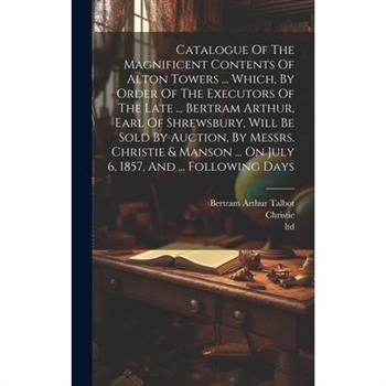 Catalogue Of The Magnificent Contents Of Alton Towers ... Which, By Order Of The Executors Of The Late ... Bertram Arthur, Earl Of Shrewsbury, Will Be Sold By Auction, By Messrs. Christie & Manson ...