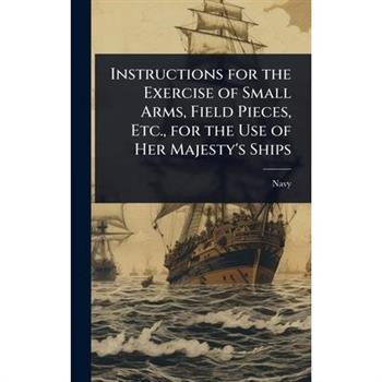 Instructions for the Exercise of Small Arms, Field Pieces, Etc., for the Use of Her Majesty’s Ships