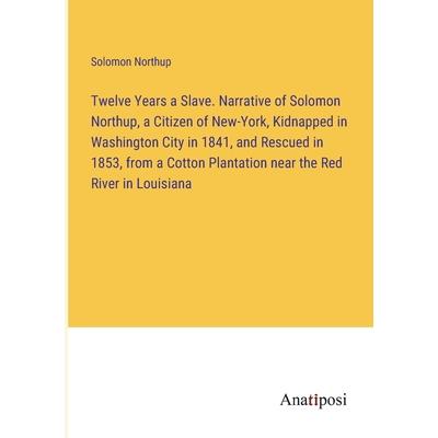 Twelve Years a Slave. Narrative of Solomon Northup, a Citizen of New-York, Kidnapped in Washington City in 1841, and Rescued in 1853, from a Cotton Plantation near the Red River in Louisiana