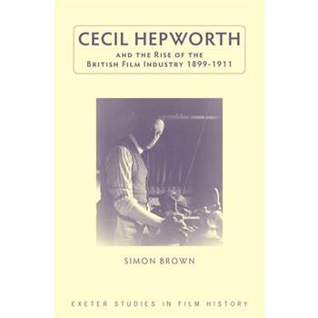 Cecil Hepworth and the Rise of the British Film Industry 1899-1911