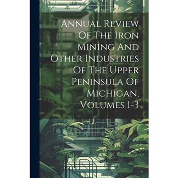 Annual Review Of The Iron Mining And Other Industries Of The Upper Peninsula Of Michigan, Volumes 1-3