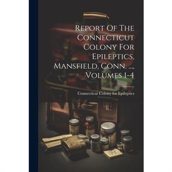 Report Of The Connecticut Colony For Epileptics, Mansfield, Conn. ..., Volumes 1-4