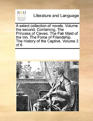 A select collection of novels. Volume the second. Containing, The Princess of Cleves. The Fair Maid of the Inn. The Force of Friendship. The History of the Captive. Volume 2 of 6