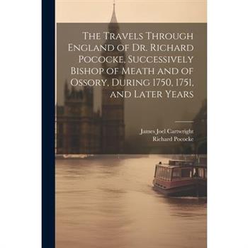 The Travels Through England of Dr. Richard Pococke, Successively Bishop of Meath and of Ossory, During 1750, 1751, and Later Years