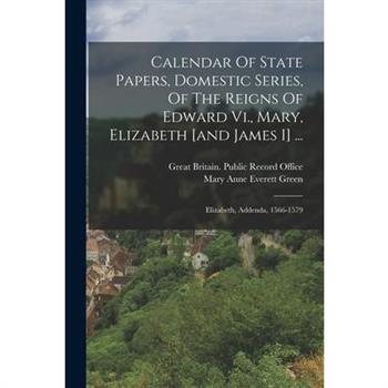 Calendar Of State Papers, Domestic Series, Of The Reigns Of Edward Vi., Mary, Elizabeth [and James I] ...