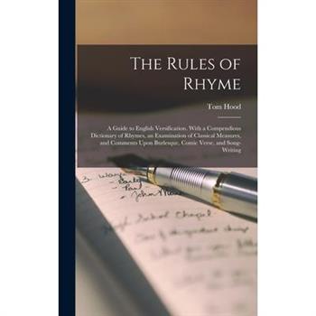 The Rules of Rhyme; a Guide to English Versification. With a Compendious Dictionary of Rhymes, an Examination of Classical Measures, and Comments Upon Burlesque, Comic Verse, and Song-writing