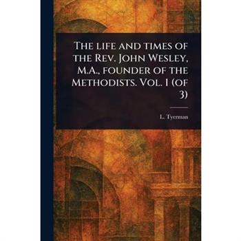 The Life and Times of the Rev. John Wesley, M.A., Founder of the Methodists. Vol. 1 (of 3)