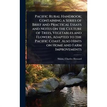 Pacific Rural Handbook; Containing a Series of Brief and Practical Essays and Notes on the Culture of Trees, Vegetables and Flowers, Adapted to the Pacific Coast. Also Hints on Home and Farm Improveme