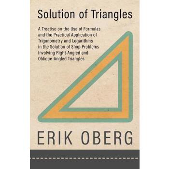 Solution of Triangles - A Treatise on the Use of Formulas and the Practical Application of Trigonometry and Logarithms in the Solution of Shop Problems Involving Right-Angled and Oblique-Angled Triang