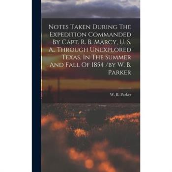 Notes Taken During The Expedition Commanded By Capt. R. B. Marcy, U. S. A., Through Unexplored Texas, In The Summer And Fall Of 1854 /by W. B. Parker