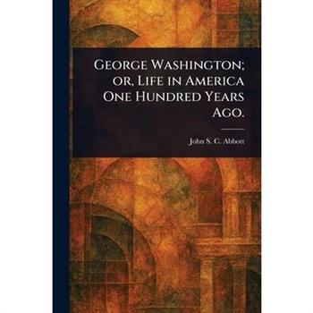 George Washington; or, Life in America One Hundred Years Ago.