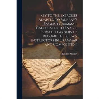 Key to the Exercises Adapted to Murray's English Grammar, Calculated to Enable Private Learners to Become Their Own Instructors in Grammar and Composition