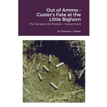Out of Ammo - Custer’s Fate at the Little Bighorn