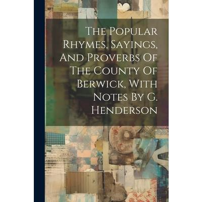 The Popular Rhymes, Sayings, And Proverbs Of The County Of Berwick, With Notes By G. Henderson