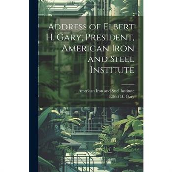 Address of Elbert H. Gary, President, American Iron and Steel Institute