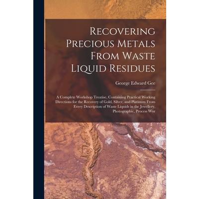 Recovering Precious Metals From Waste Liquid Residues; a Complete Workshop Treatise, Containing Practical Working Directions for the Recovery of Gold, Silver, and Platinum From Every Description of Wa