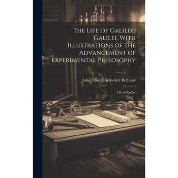 The Life of Galileo Galilei, With Illustrations of the Advancement of Experimental Philosophy; Life of Kepler