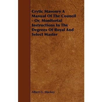 Crytic Masonry a Manual of the Council - Or, Monitorial Instructions in the Degrees of Royal and Select Master