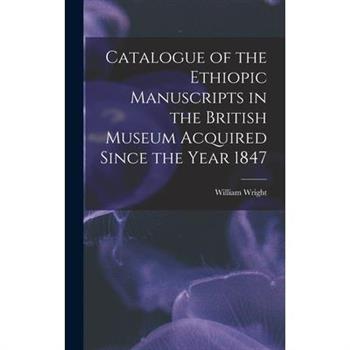 Catalogue of the Ethiopic Manuscripts in the British Museum Acquired Since the Year 1847