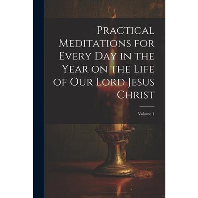 Practical Meditations for Every day in the Year on the Life of Our Lord Jesus Christ; Volume 1