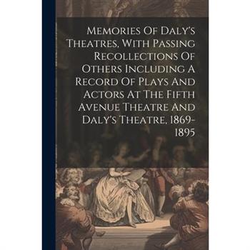 Memories Of Daly's Theatres, With Passing Recollections Of Others Including A Record Of Plays And Actors At The Fifth Avenue Theatre And Daly's Theatre, 1869-1895