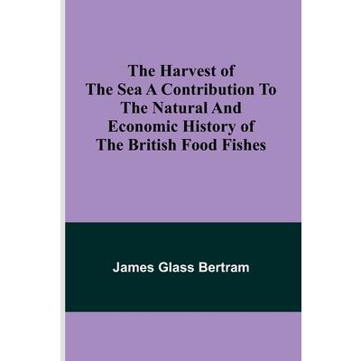 The Harvest of the Sea A contribution to the natural and economic history of the British food fishes