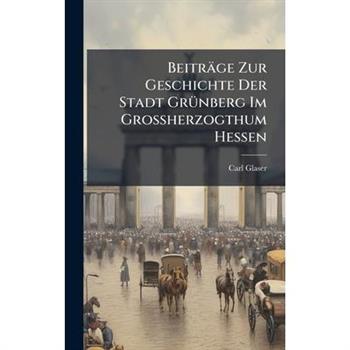 Beitr瓣ge Zur Geschichte Der Stadt Gr?1/4nberg Im Grossherzogthum Hessen