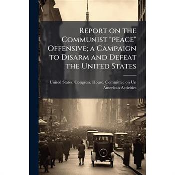Report on the Communist "peace" Offensive; a Campaign to Disarm and Defeat the United States