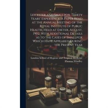 Leicester and Smallpox. Thirty Years' Experience. A Paper Read at the Annual Meeting of the Royal Institute of Public Health, Held at Exeter, August, 1902, With Additional Details as to the Cases of S