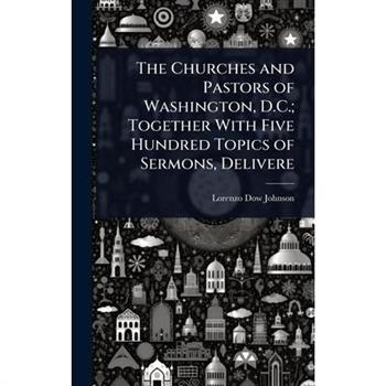 The Churches and Pastors of Washington, D.C.; Together With Five Hundred Topics of Sermons, Delivere