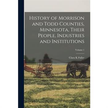 History of Morrison and Todd Counties, Minnesota, Their People, Industries and Institutions; Volume 1