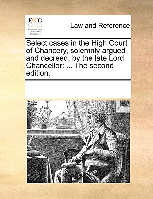 Select cases in the High Court of Chancery, solemnly argued and decreed, by the late Lord Chancellor