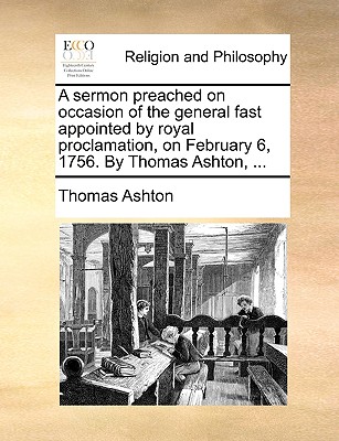 A Sermon Preached on Occasion of the General Fast Appointed by Royal Proclamation, on February 6, 1756. by Thomas Ashton, ...