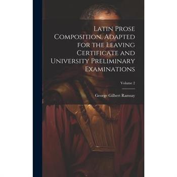Latin Prose Composition, Adapted for the Leaving Certificate and University Preliminary Examinations; Volume 2