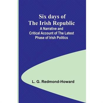 Six days of the Irish Republic;A Narrative and Critical Account of the Latest Phase of Irish Politics