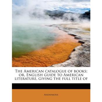 The American Catalogue of Books; Or, English Guide to American Literature, Giving the Full Title of