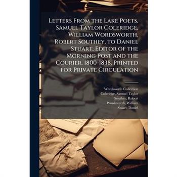 Letters From the Lake Poets, Samuel Taylor Coleridge, William Wordsworth, Robert Southey, to Daniel Stuart, Editor of the Morning Post and the Courier, 1800-1838. Printed for Private Circulation