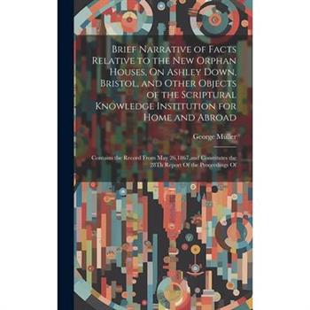 Brief Narrative of Facts Relative to the New Orphan Houses, On Ashley Down, Bristol, and Other Objects of the Scriptural Knowledge Institution for Home and Abroad