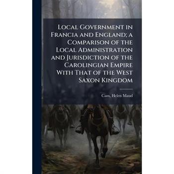 Local Government in Francia and England; a Comparison of the Local Administration and Jurisdiction of the Carolingian Empire With That of the West Saxon Kingdom