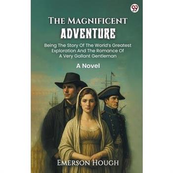 The Magnificent Adventure Being The Story Of The World s Greatest Exploration And The Romance Of A Very Gallant Gentleman A Novel