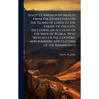 Scott's Campaign in Mexico; From the Rendezvous on the Island of Lobos to the Taking of the City, Including an Account of the Siege of Puebla, With Sketches of the Country, and Manners and Customs of